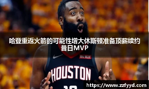 哈登重返火箭的可能性增大休斯顿准备顶薪续约昔日MVP