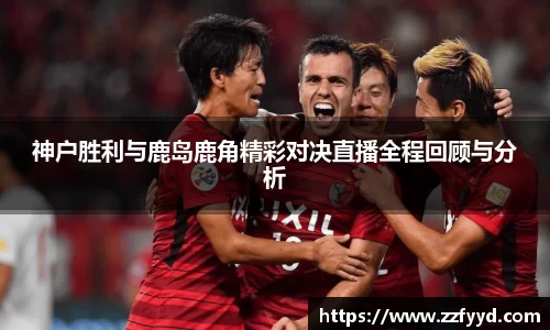 神户胜利与鹿岛鹿角精彩对决直播全程回顾与分析