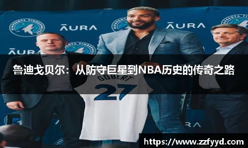 鲁迪戈贝尔：从防守巨星到NBA历史的传奇之路